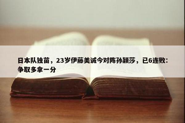 日本队独苗，23岁伊藤美诚今对阵孙颖莎，已6连败：争取多拿一分