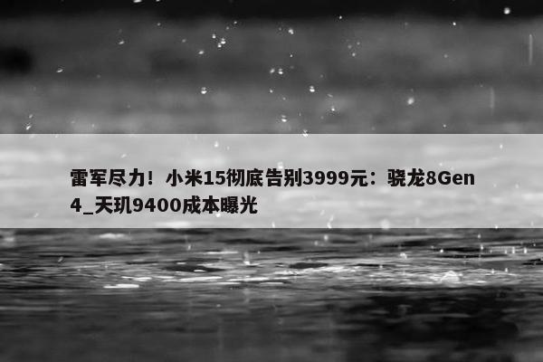 雷军尽力！小米15彻底告别3999元：骁龙8Gen4_天玑9400成本曝光