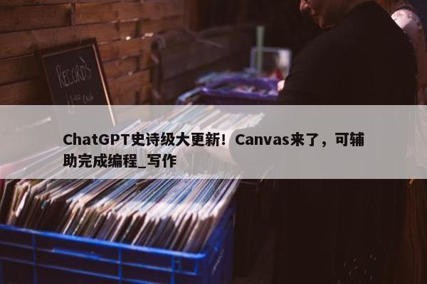 ChatGPT史诗级大更新！Canvas来了，可辅助完成编程_写作