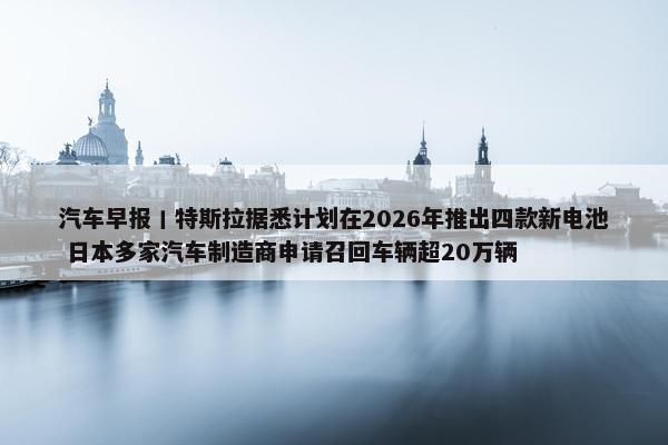 汽车早报丨特斯拉据悉计划在2026年推出四款新电池 日本多家汽车制造商申请召回车辆超20万辆