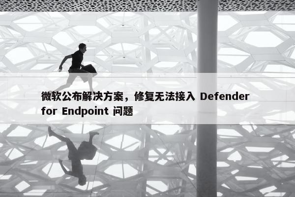 微软公布解决方案，修复无法接入 Defender for Endpoint 问题