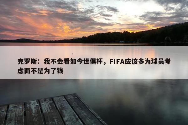 克罗斯：我不会看如今世俱杯，FIFA应该多为球员考虑而不是为了钱