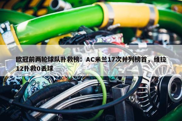 欧冠前两轮球队扑救榜：AC米兰17次并列榜首，维拉12扑救0丢球