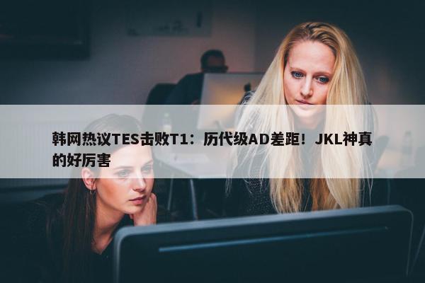 韩网热议TES击败T1：历代级AD差距！JKL神真的好厉害