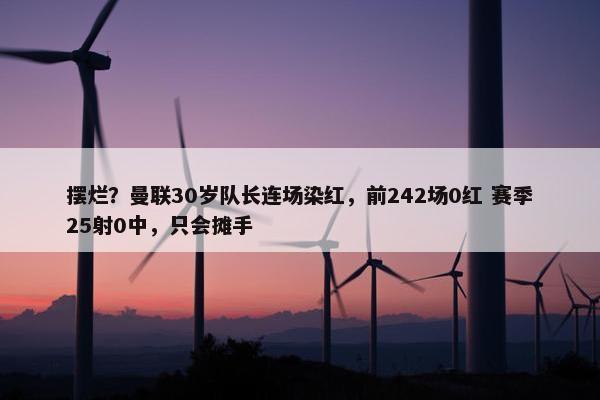 摆烂？曼联30岁队长连场染红，前242场0红 赛季25射0中，只会摊手