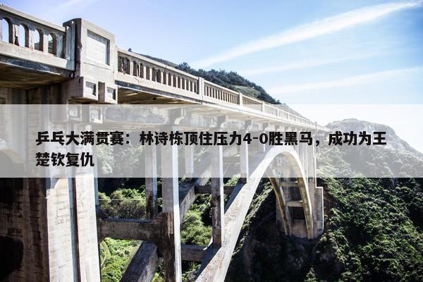 乒乓大满贯赛：林诗栋顶住压力4-0胜黑马，成功为王楚钦复仇