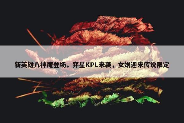 新英雄八神庵登场，弈星KPL来袭，女娲迎来传说限定