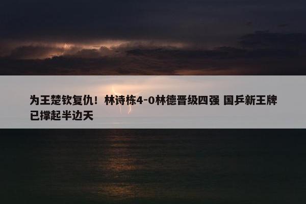 为王楚钦复仇！林诗栋4-0林德晋级四强 国乒新王牌已撑起半边天