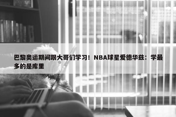 巴黎奥运期间跟大哥们学习！NBA球星爱德华兹：学最多的是库里