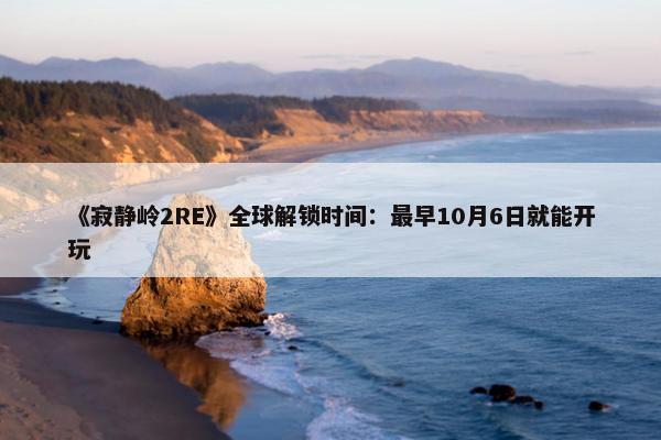 《寂静岭2RE》全球解锁时间：最早10月6日就能开玩