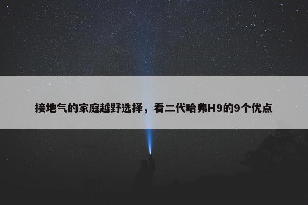 接地气的家庭越野选择，看二代哈弗H9的9个优点