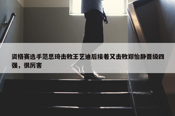 资格赛选手范思琦击败王艺迪后接着又击败郑怡静晋级四强，很厉害