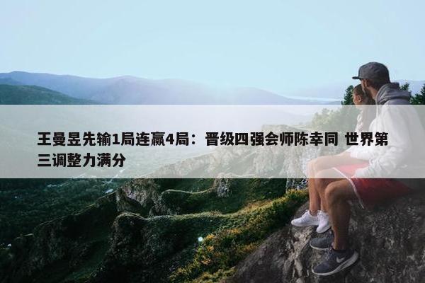 王曼昱先输1局连赢4局：晋级四强会师陈幸同 世界第三调整力满分