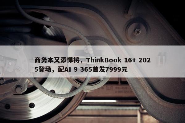 商务本又添悍将，ThinkBook 16+ 2025登场，配AI 9 365首发7999元