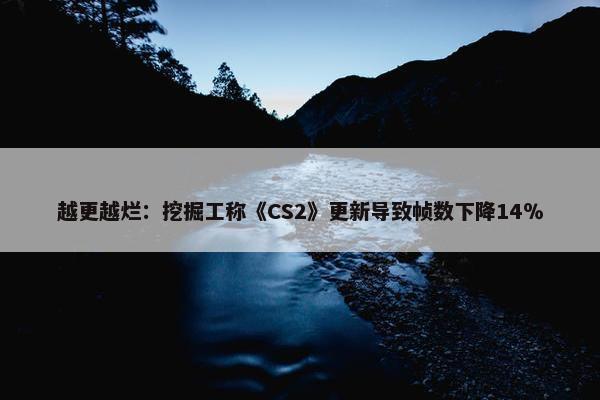 越更越烂：挖掘工称《CS2》更新导致帧数下降14％