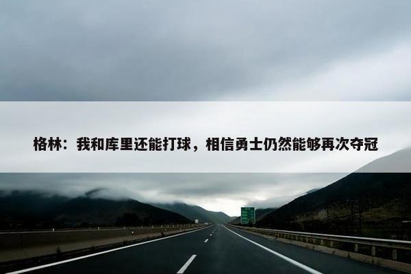 格林：我和库里还能打球，相信勇士仍然能够再次夺冠