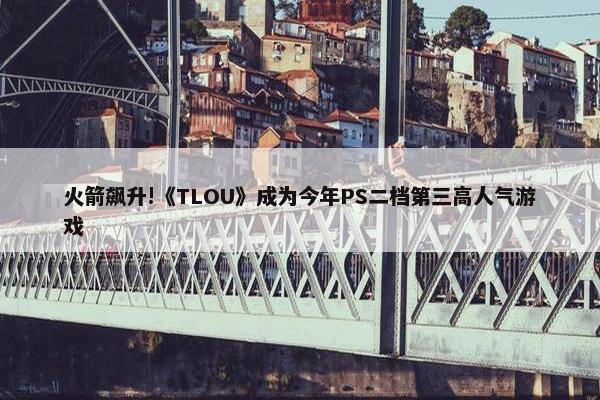 火箭飙升!《TLOU》成为今年PS二档第三高人气游戏