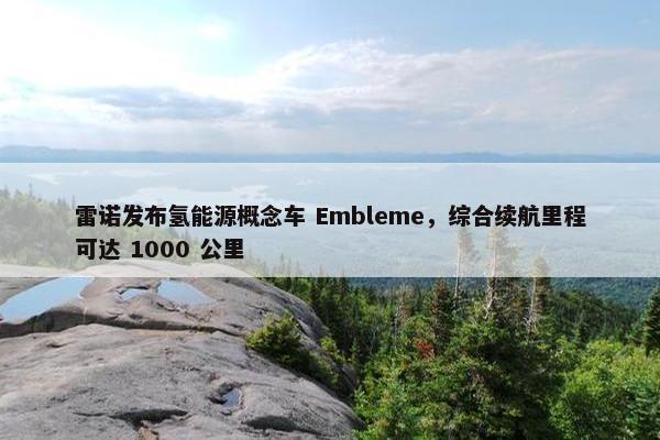 雷诺发布氢能源概念车 Embleme，综合续航里程可达 1000 公里