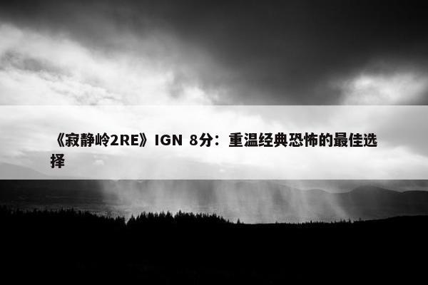 《寂静岭2RE》IGN 8分：重温经典恐怖的最佳选择