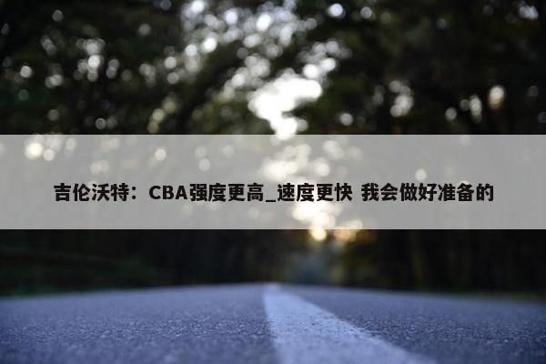 吉伦沃特：CBA强度更高_速度更快 我会做好准备的