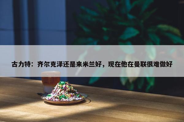 古力特：齐尔克泽还是来米兰好，现在他在曼联很难做好