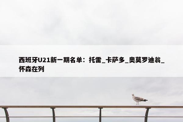 西班牙U21新一期名单：托雷_卡萨多_奥莫罗迪翁_怀森在列