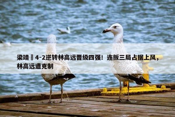 梁靖崑4-2逆转林高远晋级四强！连扳三局占据上风，林高远遭克制