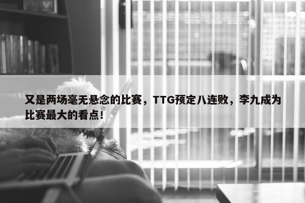 又是两场毫无悬念的比赛，TTG预定八连败，李九成为比赛最大的看点！