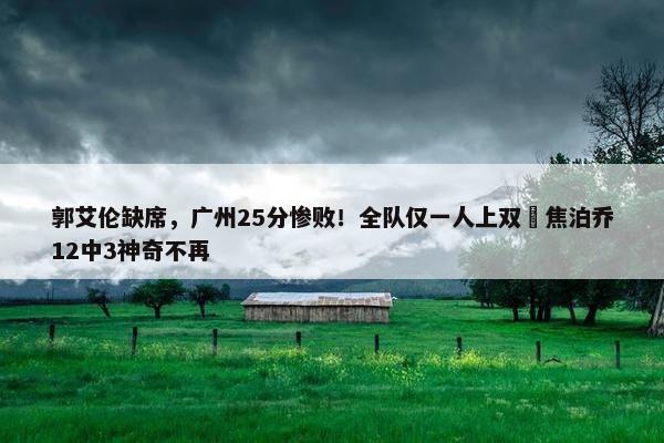 郭艾伦缺席，广州25分惨败！全队仅一人上双 焦泊乔12中3神奇不再