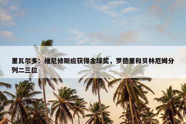 里瓦尔多：维尼修斯应获得金球奖，罗德里和贝林厄姆分列二三位