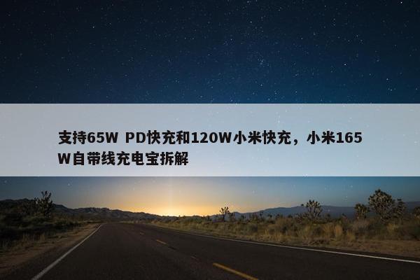 支持65W PD快充和120W小米快充，小米165W自带线充电宝拆解