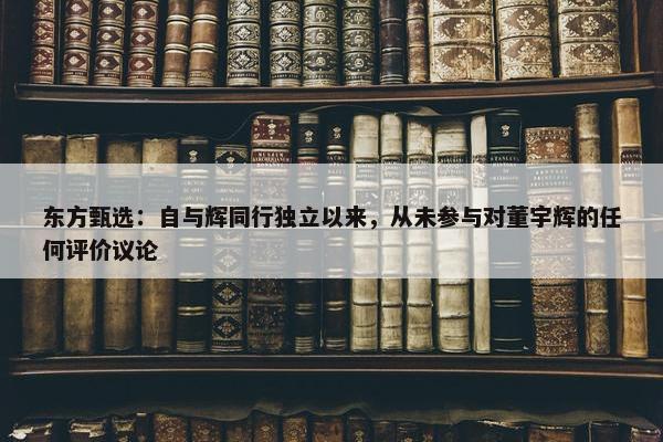 东方甄选：自与辉同行独立以来，从未参与对董宇辉的任何评价议论