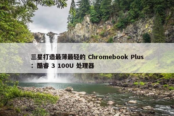 三星打造最薄最轻的 Chromebook Plus：酷睿 3 100U 处理器