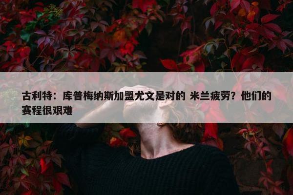 古利特：库普梅纳斯加盟尤文是对的 米兰疲劳？他们的赛程很艰难