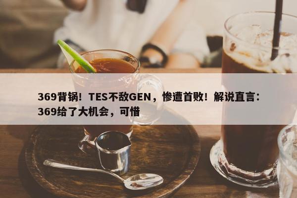 369背锅！TES不敌GEN，惨遭首败！解说直言：369给了大机会，可惜