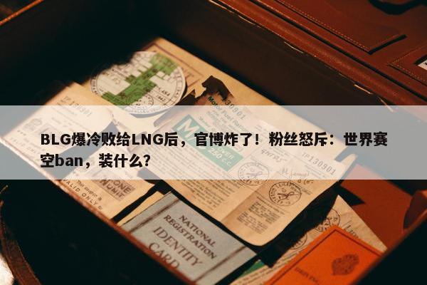 BLG爆冷败给LNG后，官博炸了！粉丝怒斥：世界赛空ban，装什么？