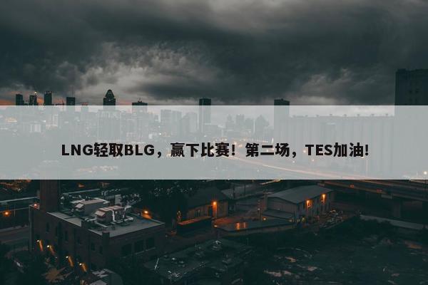 LNG轻取BLG，赢下比赛！第二场，TES加油！