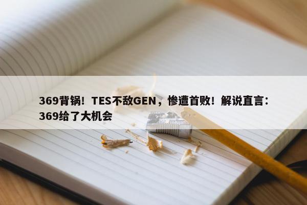 369背锅！TES不敌GEN，惨遭首败！解说直言：369给了大机会