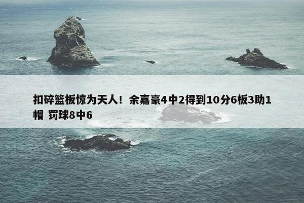 扣碎篮板惊为天人！余嘉豪4中2得到10分6板3助1帽 罚球8中6