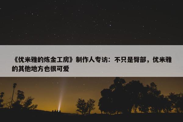 《优米雅的炼金工房》制作人专访：不只是臀部，优米雅的其他地方也很可爱