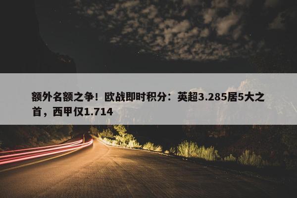 额外名额之争！欧战即时积分：英超3.285居5大之首，西甲仅1.714