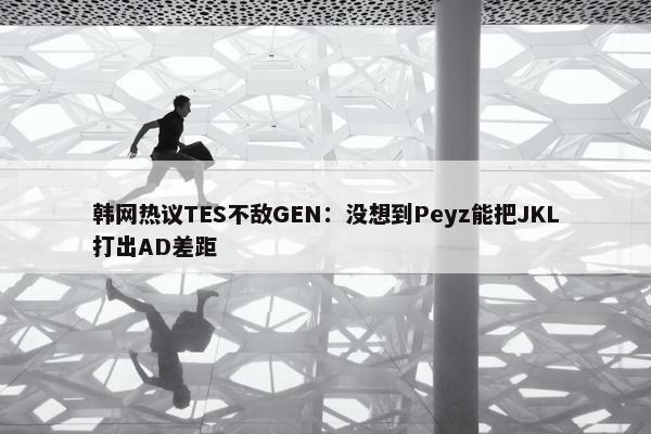 韩网热议TES不敌GEN：没想到Peyz能把JKL打出AD差距