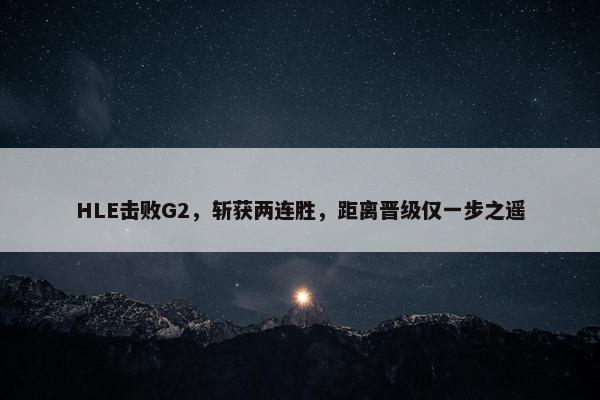 HLE击败G2，斩获两连胜，距离晋级仅一步之遥