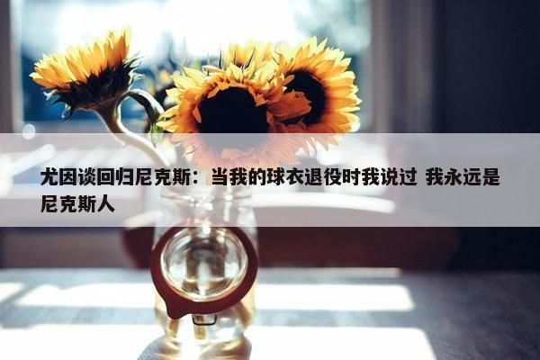 尤因谈回归尼克斯：当我的球衣退役时我说过 我永远是尼克斯人