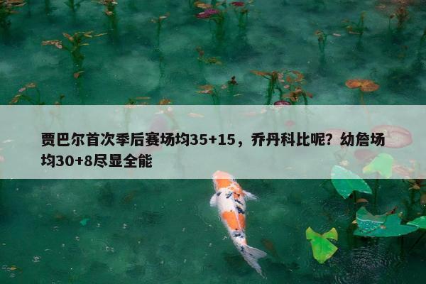 贾巴尔首次季后赛场均35+15，乔丹科比呢？幼詹场均30+8尽显全能