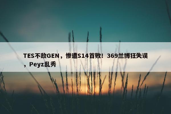 TES不敌GEN，惨遭S14首败！369兰博狂失误，Peyz乱秀