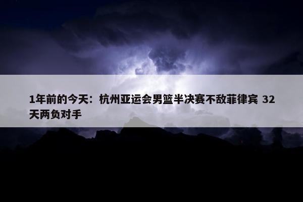 1年前的今天：杭州亚运会男篮半决赛不敌菲律宾 32天两负对手