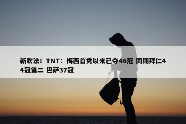 新吹法！TNT：梅西首秀以来已夺46冠 同期拜仁44冠第二 巴萨37冠