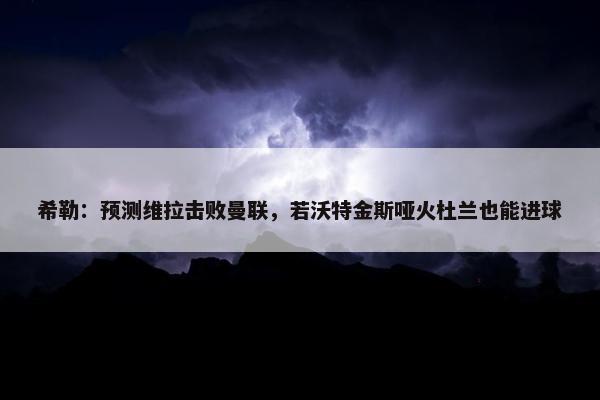 希勒：预测维拉击败曼联，若沃特金斯哑火杜兰也能进球