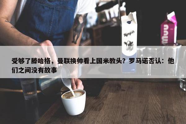 受够了滕哈格，曼联换帅看上国米教头？罗马诺否认：他们之间没有故事